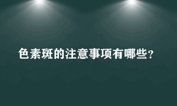 色素斑的注意事项有哪些？