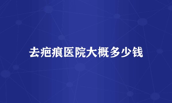 去疤痕医院大概多少钱