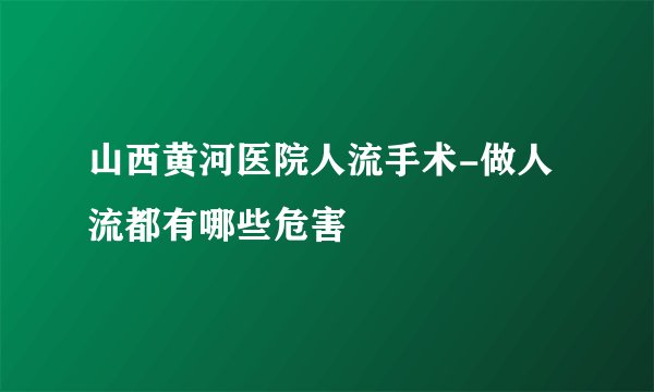 山西黄河医院人流手术-做人流都有哪些危害