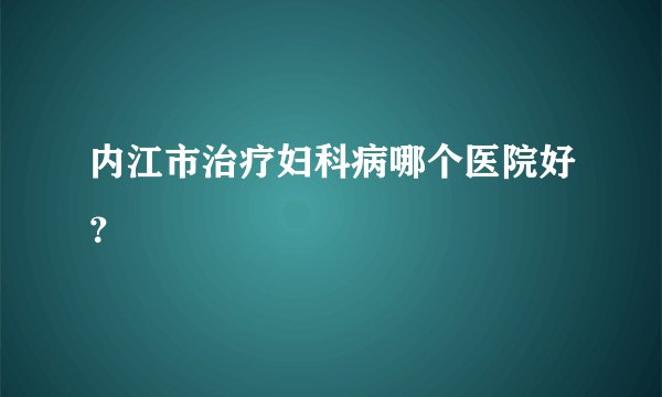 内江市治疗妇科病哪个医院好？