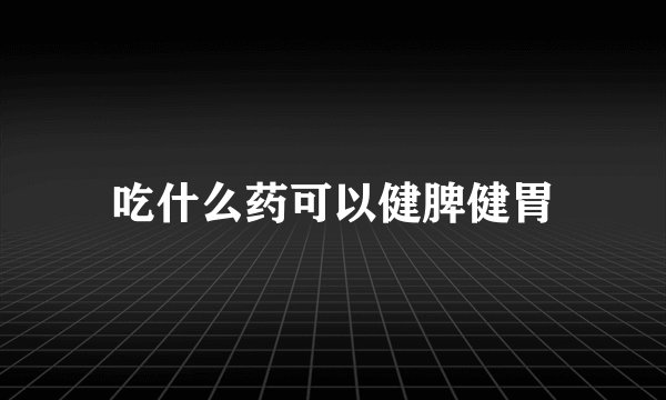 吃什么药可以健脾健胃