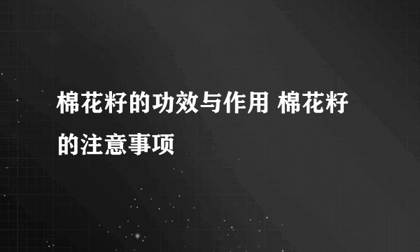 棉花籽的功效与作用 棉花籽的注意事项