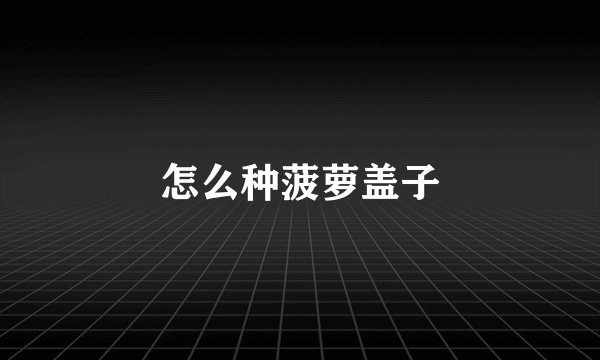 怎么种菠萝盖子