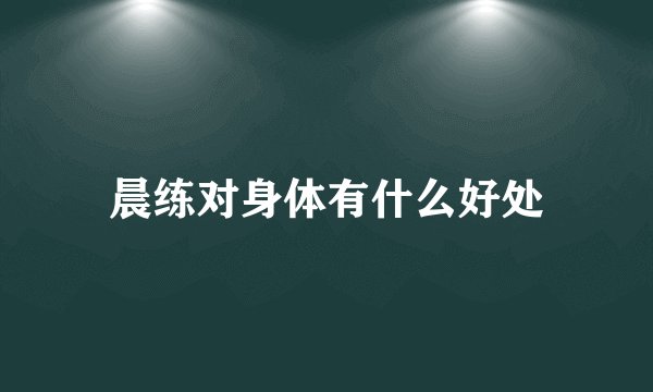 晨练对身体有什么好处