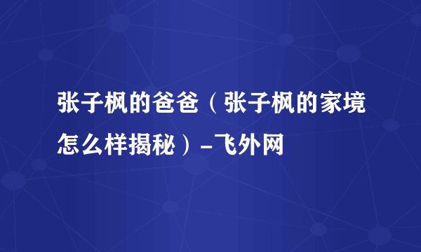 张子枫的爸爸（张子枫的家境怎么样揭秘）-飞外网