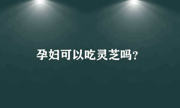 孕妇可以吃灵芝吗?
