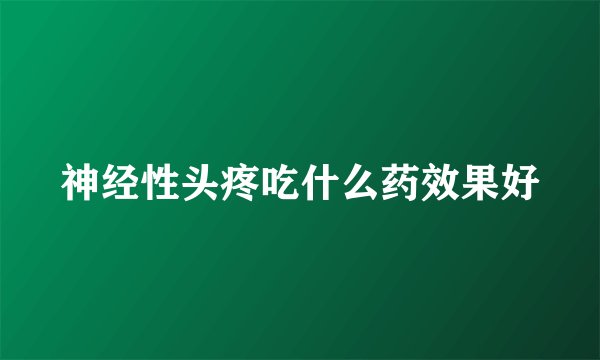 神经性头疼吃什么药效果好