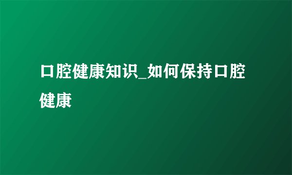 口腔健康知识_如何保持口腔健康