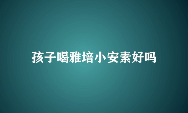 孩子喝雅培小安素好吗