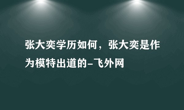 张大奕学历如何，张大奕是作为模特出道的-飞外网