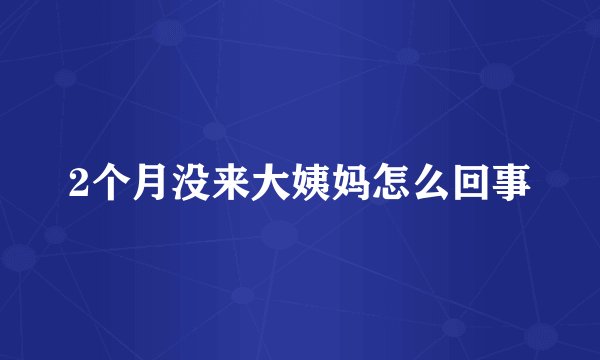 2个月没来大姨妈怎么回事