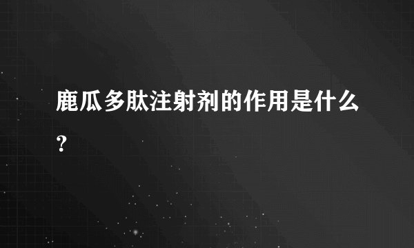 鹿瓜多肽注射剂的作用是什么?