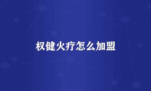权健火疗怎么加盟