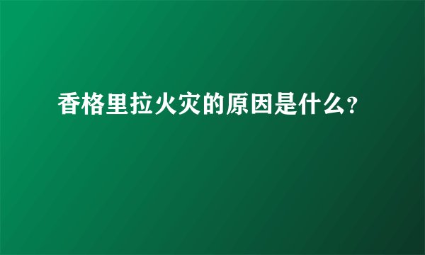 香格里拉火灾的原因是什么?
