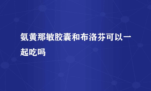 氨黄那敏胶囊和布洛芬可以一起吃吗