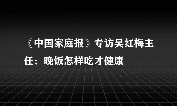《中国家庭报》专访吴红梅主任：晚饭怎样吃才健康