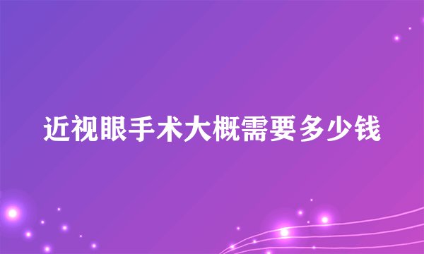 近视眼手术大概需要多少钱
