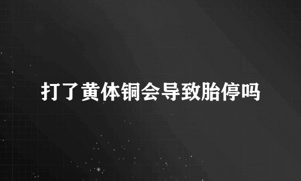 打了黄体铜会导致胎停吗