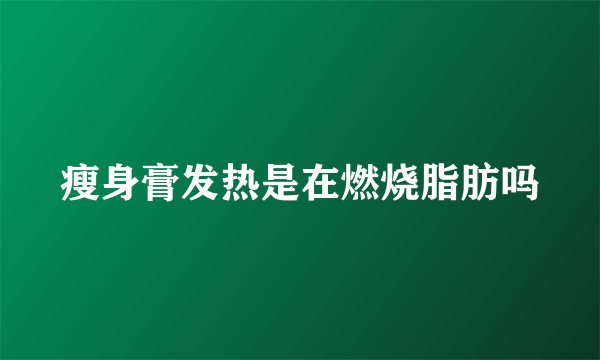 瘦身膏发热是在燃烧脂肪吗