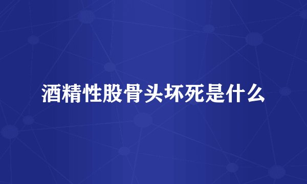 酒精性股骨头坏死是什么