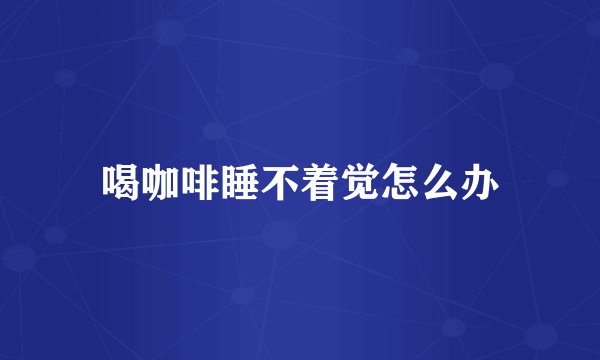 喝咖啡睡不着觉怎么办