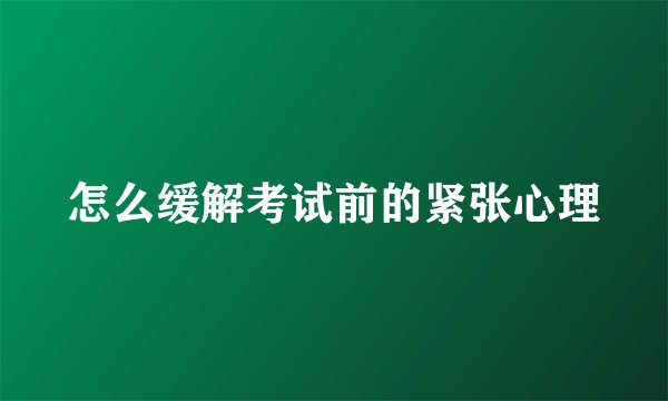怎么缓解考试前的紧张心理