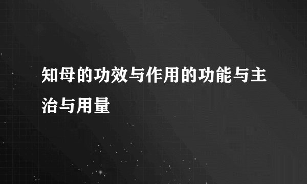 知母的功效与作用的功能与主治与用量