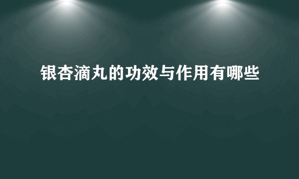 银杏滴丸的功效与作用有哪些
