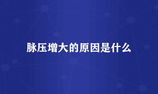 脉压增大的原因是什么
