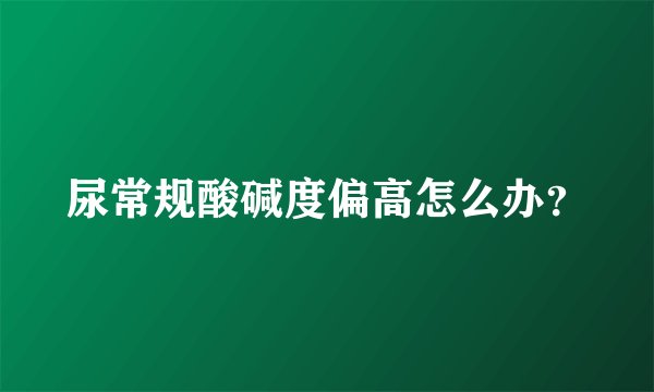 尿常规酸碱度偏高怎么办?