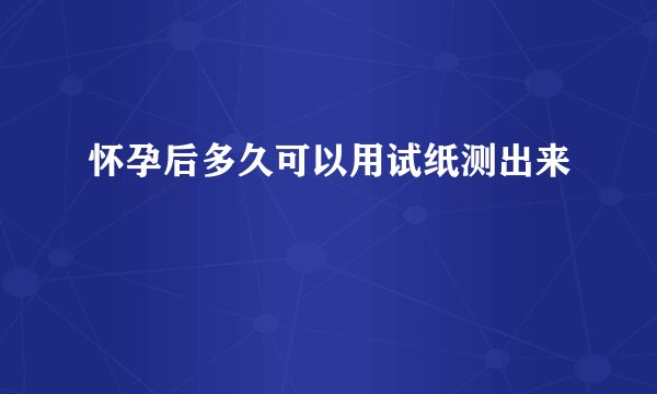 怀孕后多久可以用试纸测出来