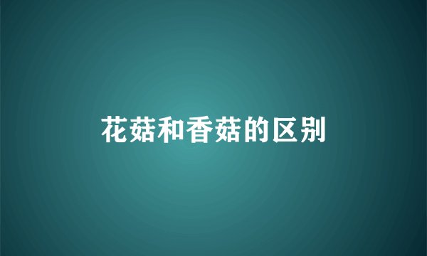 花菇和香菇的区别