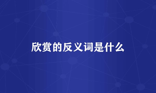 欣赏的反义词是什么