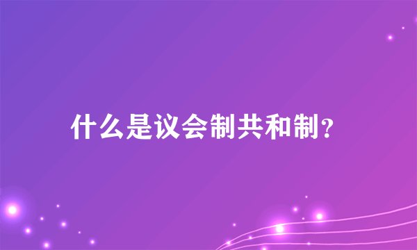 什么是议会制共和制？
