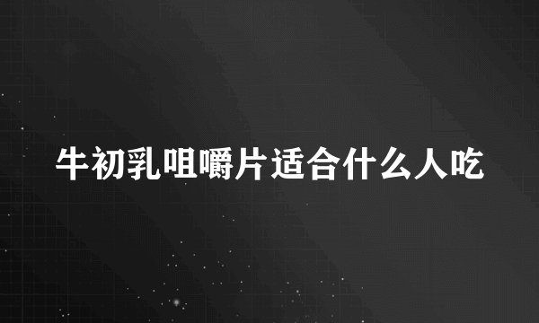 牛初乳咀嚼片适合什么人吃