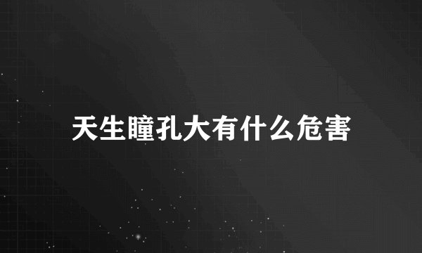 天生瞳孔大有什么危害