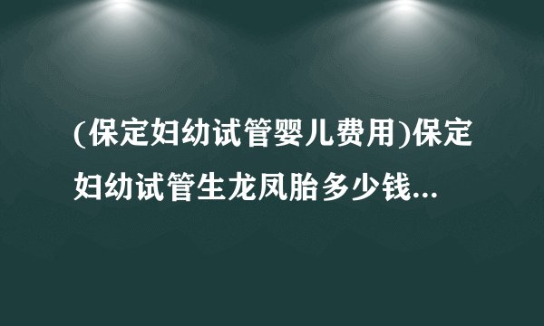 (保定妇幼试管婴儿费用)保定妇幼试管生龙凤胎多少钱[河北试管婴儿]