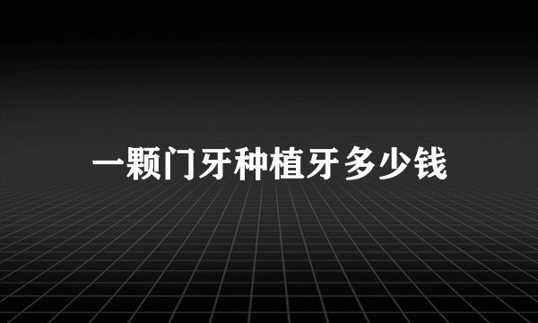 一颗门牙种植牙多少钱