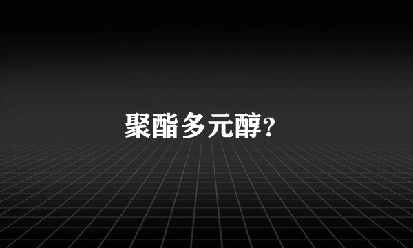 聚酯多元醇？