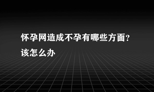 怀孕网造成不孕有哪些方面？该怎么办