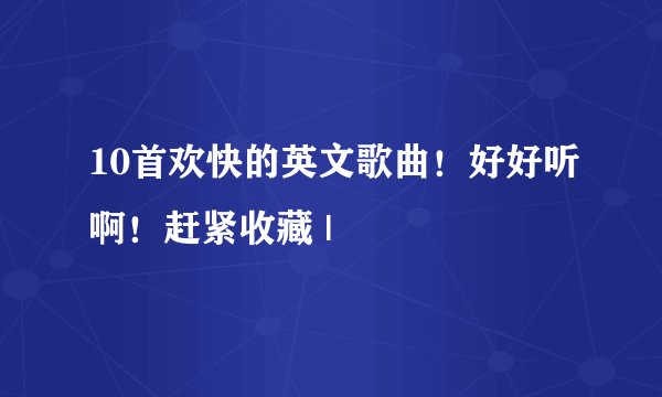 10首欢快的英文歌曲!好好听啊!赶紧收藏 |