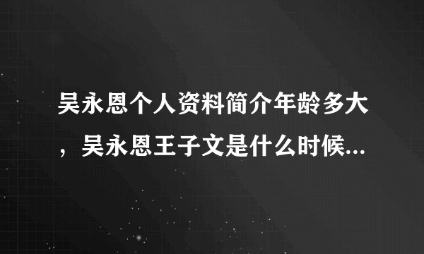 吴永恩个人资料简介年龄多大，吴永恩王子文是什么时候在一起的 -飞外网