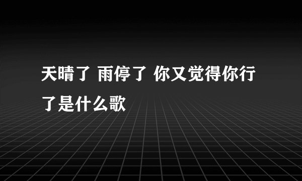 天晴了 雨停了 你又觉得你行了是什么歌