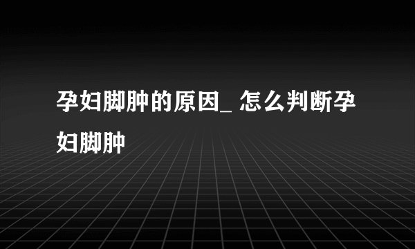 孕妇脚肿的原因_ 怎么判断孕妇脚肿