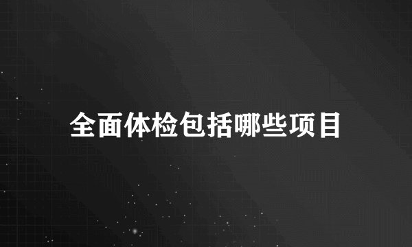 全面体检包括哪些项目