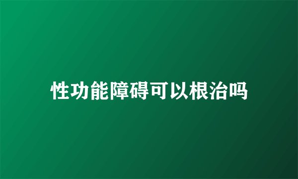 性功能障碍可以根治吗