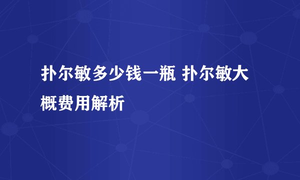 扑尔敏多少钱一瓶 扑尔敏大概费用解析