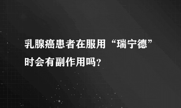 乳腺癌患者在服用“瑞宁德”时会有副作用吗？