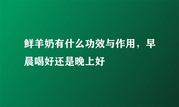 鲜羊奶有什么功效与作用，早晨喝好还是晚上好