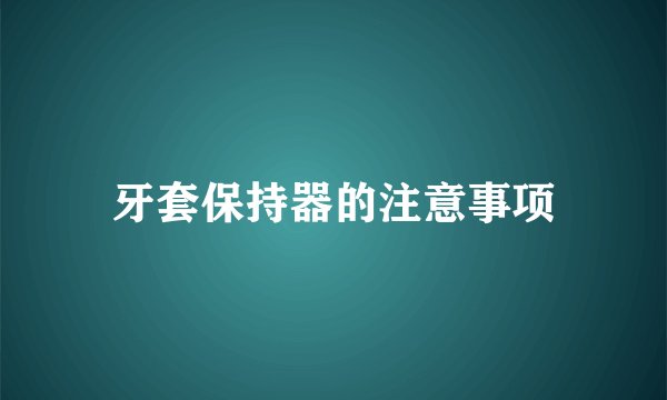 牙套保持器的注意事项